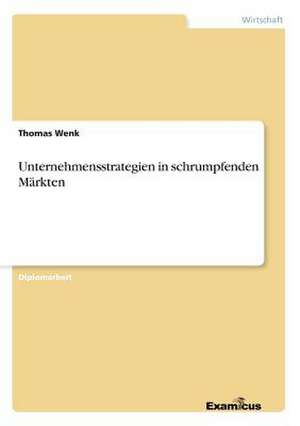 Unternehmensstrategien in schrumpfenden Märkten de Thomas Wenk