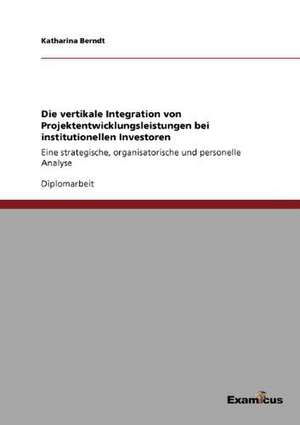 Die vertikale Integration von Projektentwicklungsleistungen bei institutionellen Investoren de Katharina Berndt