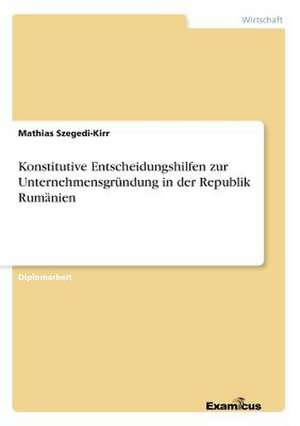 Konstitutive Entscheidungshilfen zur Unternehmensgründung in der Republik Rumänien de Mathias Szegedi-Kirr