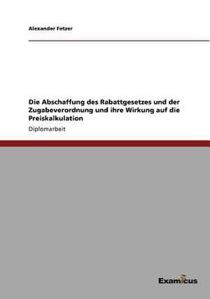 Die Abschaffung des Rabattgesetzes und der Zugabeverordnung und ihre Wirkung auf die Preiskalkulation de Alexander Fetzer