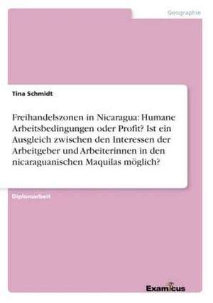 Freihandelszonen in Nicaragua: Humane Arbeitsbedingungen oder Profit? Ist ein Ausgleich zwischen den Interessen der Arbeitgeber und Arbeiterinnen in den nicaraguanischen Maquilas möglich? de Tina Schmidt