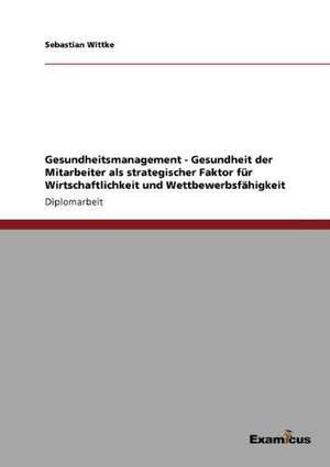 Gesundheitsmanagement - Gesundheit der Mitarbeiter als strategischer Faktor für Wirtschaftlichkeit und Wettbewerbsfähigkeit de Sebastian Wittke