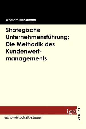 Strategische Unternehmensf Hrung: Die Methodik Des Kundenwertmanagements de Wolfram Klussmann