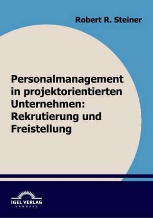 Personalmanagement in Projektorientierten Unternehmen: Rekrutierung Und Freistellung de Robert Steiner