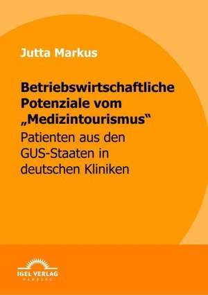 Betriebswirtschaftliche Potenziale Vom "Medizintourismus": Positive Und Normative Aspekte Fur Die Praxis de Jutta Markus