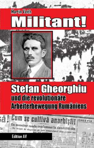 Militant! Stefan Gheorghiu und die revolutionäre Arbeiterbewegung Rumäniens de Martin Veith