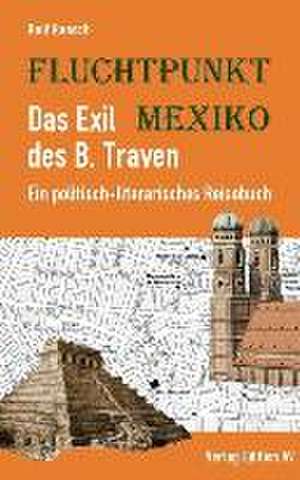 Fluchtpunkt Mexiko: Das Exil des B. Traven de Rolf Raasch