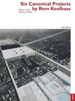 Six Canonical Projects by Rem Koolhaas – Essays on the History of Ideas de Ingrid Böck