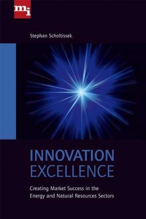 Innovation Excellence: Creating Market Success in the Energy and Natural Resources Sectors de Stephan Scholtissek