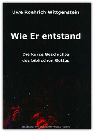 Wie Er entstand. Die kurze Geschichte des biblischen Gottes de Uwe Roehrich Wittgenstein