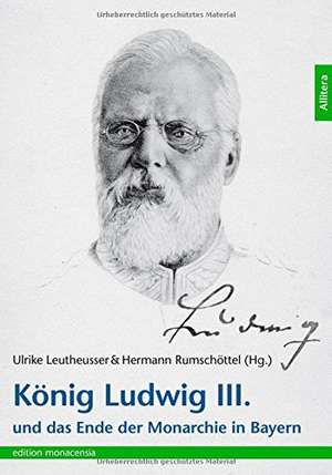 König Ludwig III. und das Ende der Monarchie in Bayern de Ulrike Leutheusser