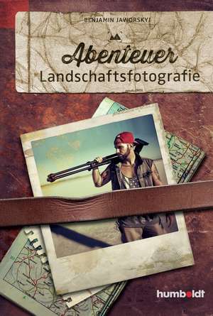 Abenteuer Landschaftsfotografie de Benjamin Jaworskyj