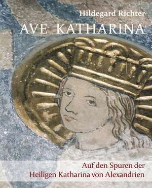 Ave Katharina. Auf den Spuren der Heiligen Katharina von Alexandrien de Hildegard Richter