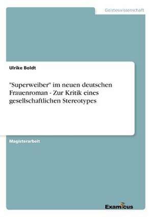 "Superweiber" im neuen deutschen Frauenroman - Zur Kritik eines gesellschaftlichen Stereotypes de Ulrike Boldt