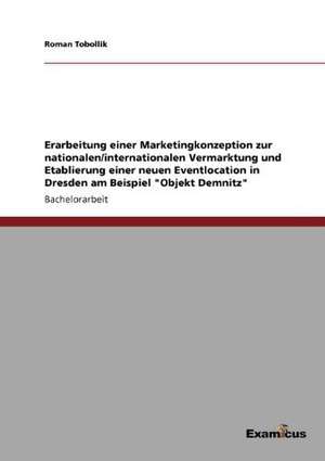 Erarbeitung einer Marketingkonzeption zur nationalen/internationalen Vermarktung und Etablierung einer neuen Eventlocation in Dresden am Beispiel "Objekt Demnitz" de Roman Tobollik