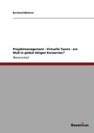 Projektmanagement - Virtuelle Teams - ein Muß in global tätigen Konzernen? de Bernhard Blattner