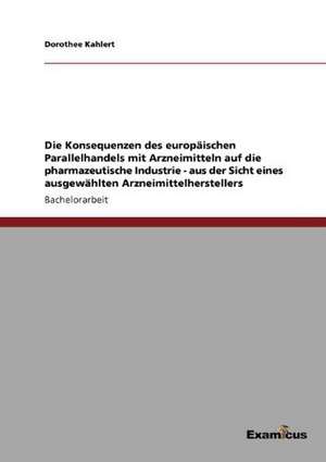 Die Konsequenzen des europäischen Parallelhandels mit Arzneimitteln auf die pharmazeutische Industrie - aus der Sicht eines ausgewählten Arzneimittelherstellers de Dorothee Kahlert