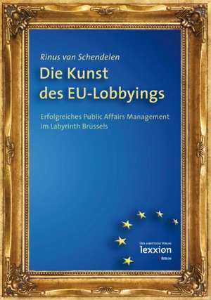 Die Kunst Des Eu-Lobbyings: Erfolgreiches Public Affairs Management Im Labyrinth Brussels de Rinus van der Schendelen