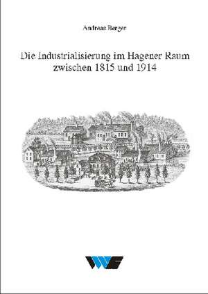 Untersuchungen zur Wirtschafts-, Sozial- und Technikgeschichte 27. Die Industrialisierung im Hagener Raum zwischen 1815 und 1914 de Andreas Berger