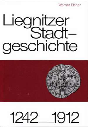 Liegnitzer Stadtgeschichte 1242-1912 de Werner Elsner