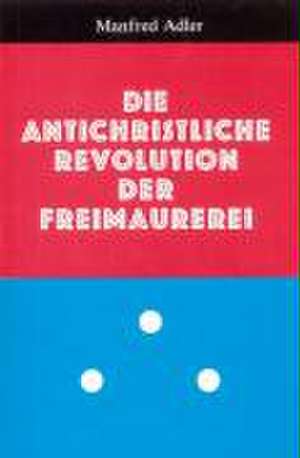 Die antichristliche Revolution der Freimaurerei de Manfred Adler