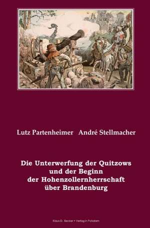 Die Unterwerfung der Quitzows und der Beginn der Hohenzollernherrschaft über Brandenburg de Lutz Partenheimer