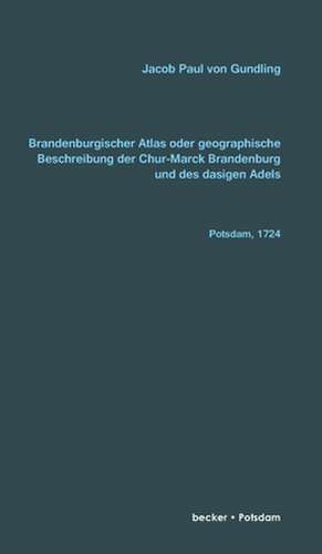 Brandenburgischer Atlas oder Geographische Beschreibung der Chur-Marck Brandenburg und des dasigen Adels de Jacob Paul von Gundling