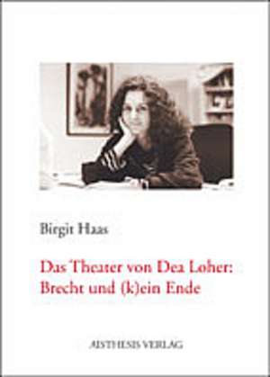 Das Theater von Dea Loher: Brecht und (k)ein Ende de Birgit Haas