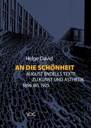 An die Schönheit. August Endells Texte zu Kunst und Ästhetik 1896 bis 1925 de Helge David