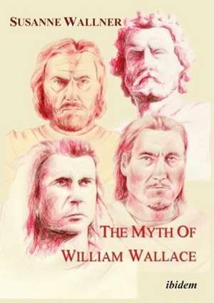 The Myth of William Wallace – A Study of the National Hero`s Impact on Scottish History, Literature, and Modern Politics de Susanne Wallner