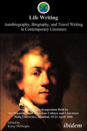 Life Writing. Autobiography, Biography, and Travel Writing in Contemporary Literature. Proceedings of a Symposium Held by the Department of American Culture and Literature Halic University, Istanbul, 19-21 April 2006 de Koray Melikoglu