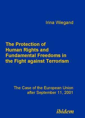 The Protection of Human Rights and Fundamental Freedoms in the Fight against Terrorism. The Case of the European Union after September 11, 2001 de Irina Wiegand