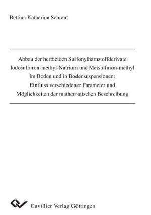 Abbau der herbiziden Sulfonylharnstoffderivate Iodosulfuron-methyl-Natrium und Metsulfuron-methyl im Boden und in Bodensuspensionen: Einfluss verschiedener Parameter und Möglichkeiten der mathematischen Beschreibung de Bettina Katharina Schraut