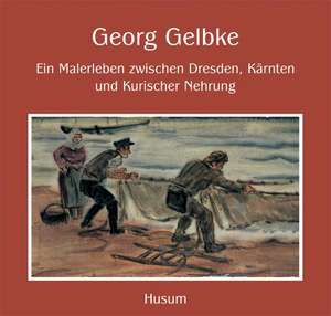 Georg Gelbke - Ein Malerleben zwischen Dresden, Kärnten und Kurischer Nehrung de Andreas Albert