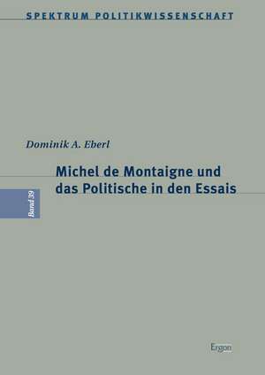 Michel de Montaigne und das Politische in den Essais de Dominik A. Eberl