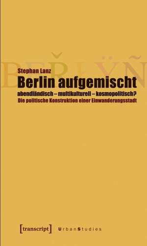 Berlin aufgemischt: abendländisch, multikulturell, kosmopolitisch? de Stephan Lanz