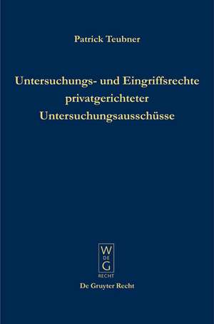 Untersuchungs- und Eingriffsrechte privatgerichteter Untersuchungsausschüsse: Zum Verhältnis von Strafprozess und PUAG de Patrick Teubner