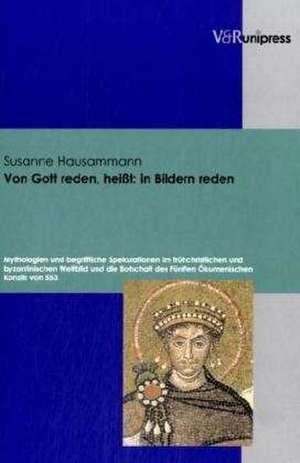 Von Gott Reden, Heisst: Mythologien Und Begriffliche Spekulationen Im Fruhchristlichen Und Byzantinischen Weltbild Und Die Botschaft de Susanne Hausammann