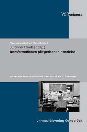 Transformationen Pflegerischen Handelns: Institutionelle Kontexte Und Soziale Praxis Vom 19. Bis 21. Jahrhundert de Susanne Kreutzer