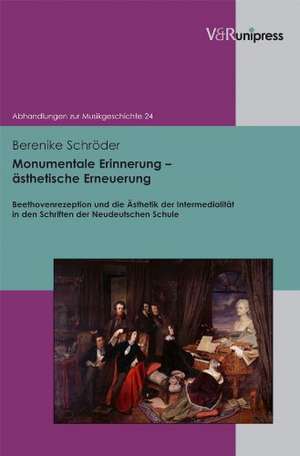 Monumentale Erinnerung - Asthetische Erneuerung: Beethovenrezeption Und Die Asthetik Der Intermedialitat in Den Schriften Der Neudeutschen Schule de Berenike Schröder