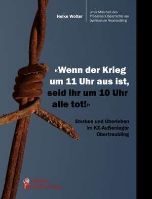 "Wenn der Krieg um 11 Uhr aus ist, seid ihr um 10 Uhr alle tot!" - Sterben und Überleben im KZ-Außenlager Obertraubling de Heike Wolter