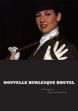 Nouvelle Burlesque Brutal: A Trilogy by Katrina Daschner de Katrina Daschner