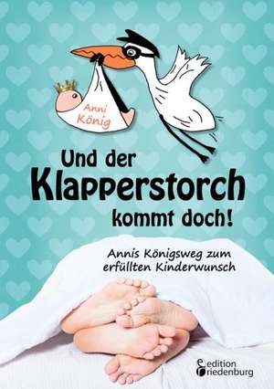 Und der Klapperstorch kommt doch! Annis Königsweg zum erfüllten Kinderwunsch de Anni König