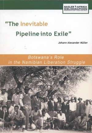 The Inevitable Pipeline Into Exile. Botswana's Role in the Namibian Liberation Struggle de Johann Alexander Mu Ller