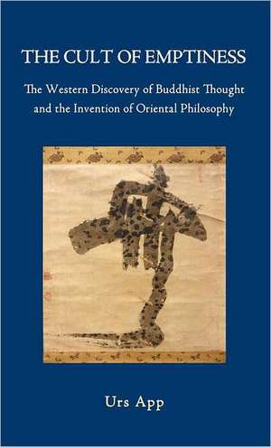 The Cult of Emptiness. the Western Discovery of Buddhist Thought and the Invention of Oriental Philosophy de Urs App