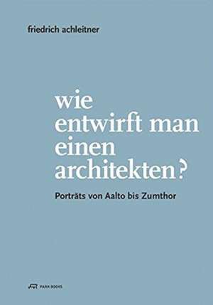 Friedrich Achleitner. Wie entwirft man einen Architekten?: Porträts von Aalto bis Zumthor de Eva Guttmann