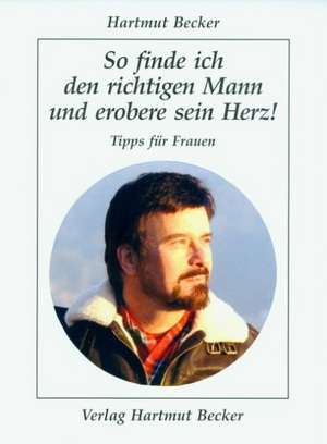 So finde ich den richtigen Mann und erobere sein Herz! de Hartmut Becker