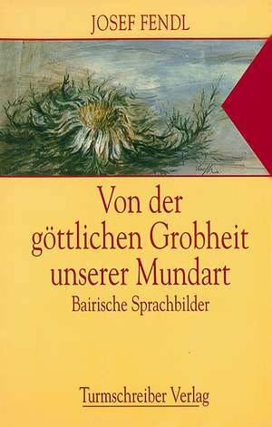 Von der göttlichen Grobheit unserer Mundart de Josef Fendl