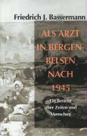 ALS Arzt in Bergen-Belsen Nach 1945: Ein Bericht Uber Zeiten Und Menschen de Friedrich J. Bassermann