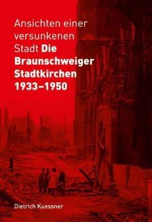 Ansichten einer versunkenen Stadt - Die Braunschweiger Stadtkirchen 1933-1950 de Dietrich Kuessner